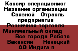 Кассир-операционист › Название организации ­ Связной › Отрасль предприятия ­ Розничная торговля › Минимальный оклад ­ 25 000 - Все города Работа » Вакансии   . Ненецкий АО,Индига п.